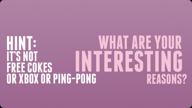WHAT ARE YOUR
INTERESTING
REASONS?
HINT:
IT’S NOT
FREE COKES
OR XBOX OR PING-PONG
