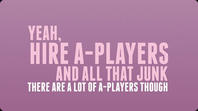 YEAH,
HIRE A-PLAYERS
AND ALL THAT JUNK
THERE ARE A LOT OF A-PLAYERS THOUGH

