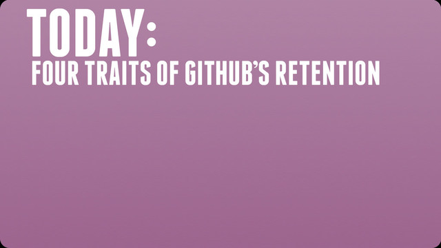 TODAY:
FOUR TRAITS OF GITHUB’S RETENTION
