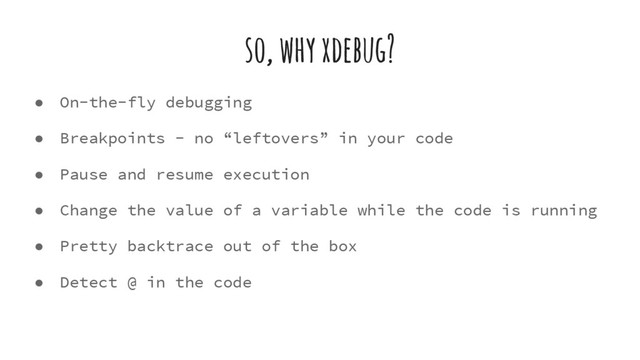 so, why xdebug?
● On-the-fly debugging
● Breakpoints - no “leftovers” in your code
● Pause and resume execution
● Change the value of a variable while the code is running
● Pretty backtrace out of the box
● Detect @ in the code
