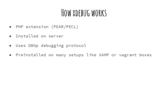 How xdebug works
● PHP extension (PEAR/PECL)
● Installed on server
● Uses DBGp debugging protocol
● Preinstalled on many setups like XAMP or vagrant boxes

