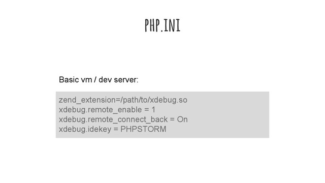 php.ini
zend_extension=/path/to/xdebug.so
xdebug.remote_enable = 1
xdebug.remote_connect_back = On
xdebug.idekey = PHPSTORM
Basic vm / dev server:
