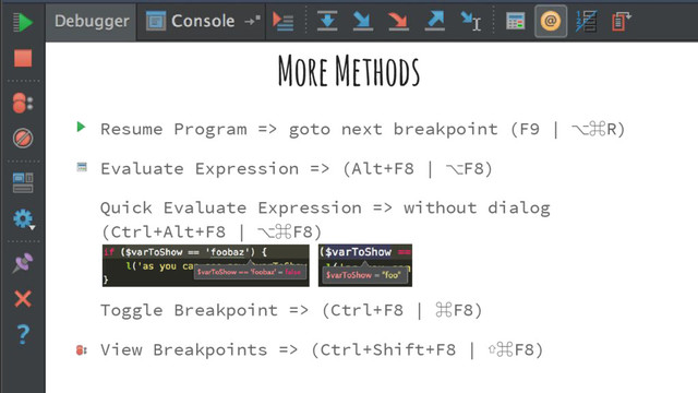More Methods
Resume Program => goto next breakpoint (F9 | ⌥⌘R)
Evaluate Expression => (Alt+F8 | ⌥F8)
Quick Evaluate Expression => without dialog
(Ctrl+Alt+F8 | ⌥⌘F8)
Toggle Breakpoint => (Ctrl+F8 | ⌘F8)
View Breakpoints => (Ctrl+Shift+F8 | ⇧⌘F8)
