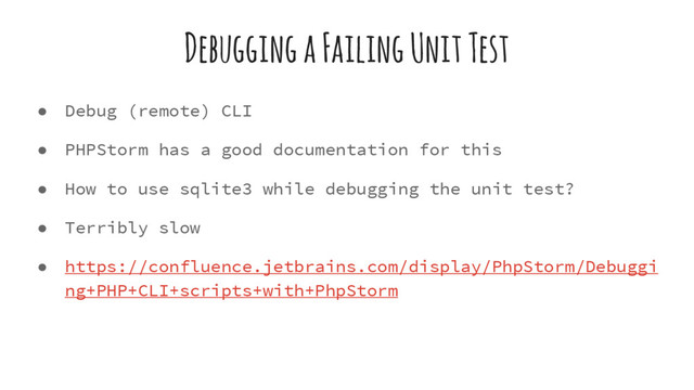 Debugging a Failing Unit Test
● Debug (remote) CLI
● PHPStorm has a good documentation for this
● How to use sqlite3 while debugging the unit test?
● Terribly slow
● https://confluence.jetbrains.com/display/PhpStorm/Debuggi
ng+PHP+CLI+scripts+with+PhpStorm
