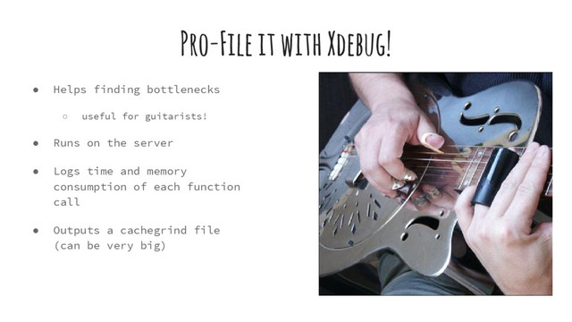 Pro-File it with Xdebug!
● Helps finding bottlenecks
○ useful for guitarists!
● Runs on the server
● Logs time and memory
consumption of each function
call
● Outputs a cachegrind file
(can be very big)

