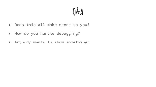 Q&A
● Does this all make sense to you?
● How do you handle debugging?
● Anybody wants to show something?
