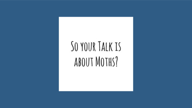 So your Talk is
about Moths?
