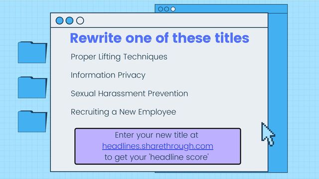 Enter your new title at
headlines.sharethrough.com
to get your 'headline score'
Proper Lifting Techniques
Information Privacy
Sexual Harassment Prevention
Recruiting a New Employee
Rewrite one of these titles
