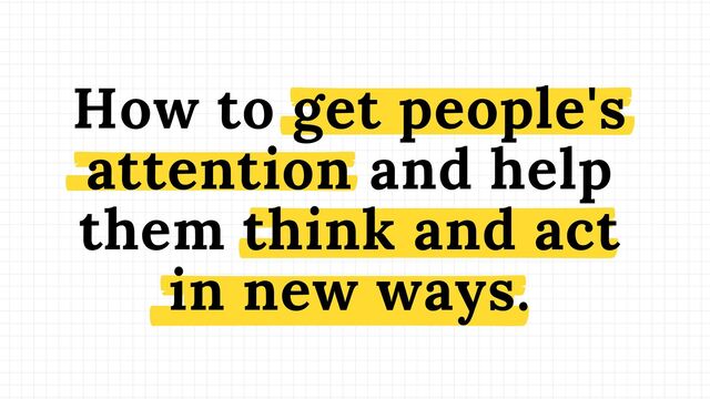 How to get people's
attention and help
them think and act
in new ways.
