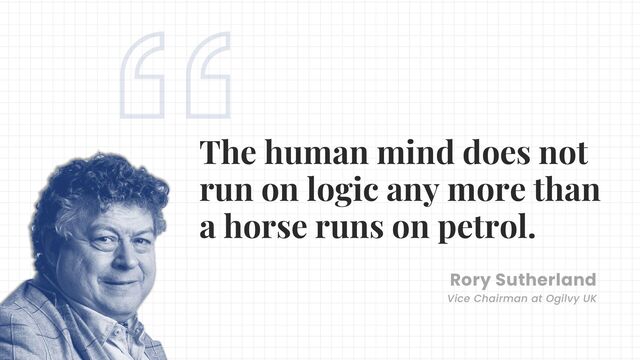 The human mind does not
run on logic any more than
a horse runs on petrol.
Rory Sutherland
Vice Chairman at Ogilvy UK
