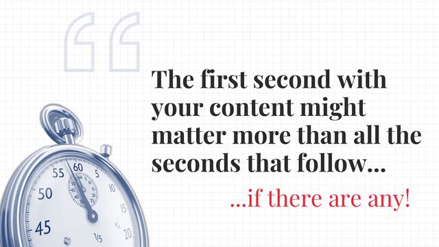 The first second with
your content might
matter more than all the
seconds that follow...
...if there are any!
