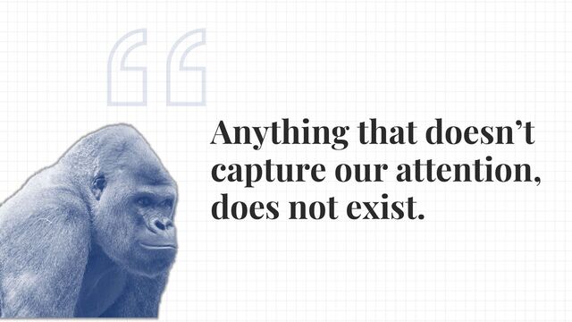 Anything that doesn’t
capture our attention,
does not exist.
