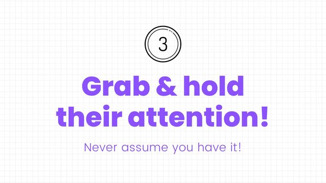 Grab & hold
their attention!
Never assume you have it!
