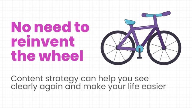 No need to
reinvent
the wheel
Content strategy can help you see
clearly again and make your life easier
