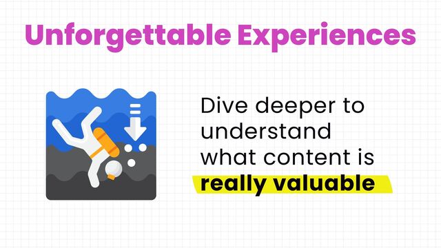 Unforgettable Experiences
Dive deeper to
understand
what content is
really valuable
