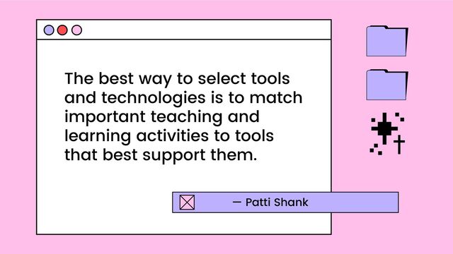 The best way to select tools
and technologies is to match
important teaching and
learning activities to tools
that best support them.
— Patti Shank
