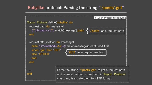 3VCZMJLFQSPUPDPM1BSTJOHUIFTUSJOHlbQPTUT`HFUz
Toycol::Protocol.de
fi
ne(:rubylike) do

request.path do |message|

/['"](?.+)['"]/.match(message)[:path]

end

request.http_method do |message|

case /\.(?[A-z]+)/.match(message)&.captures&.
fi
rst

when "get" then "GET"

else "OTHER"

end

end

…

end
 6TFS
1SPUPDPM
fi
MFSVCZMJLF
1BSTFUIFTUSJOHlbQPTUTHFUzUPHFUBSFRVFTUQBUI
BOESFRVFTUNFUIPETUPSFUIFNJO5PZDPM1SPUPDPM
DMBTTBOEUSBOTMBUFUIFNUP)551GPSNBU
lQPTUTzBTBSFRVFTUQBUI
l(&5zBTBSFRVFTUNFUIPE
