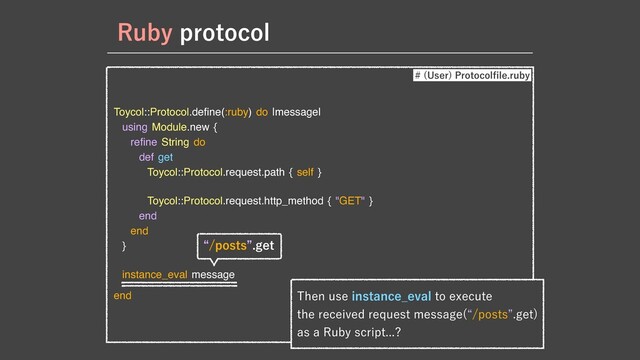 Toycol::Protocol.de
fi
ne(:ruby) do |message|

using Module.new {

re
fi
ne String do

def get

Toycol::Protocol.request.path { self }

Toycol::Protocol.request.http_method { "GET" }

end

end

}

instance_eval message

end
3VCZQSPUPDPM
 6TFS
1SPUPDPM
fi
MFSVCZ
5IFOVTFJOTUBODF@FWBMUPFYFDVUF
UIFSFDFJWFESFRVFTUNFTTBHF lQPTUTzHFU

BTB3VCZTDSJQU
lQPTUTzHFU
