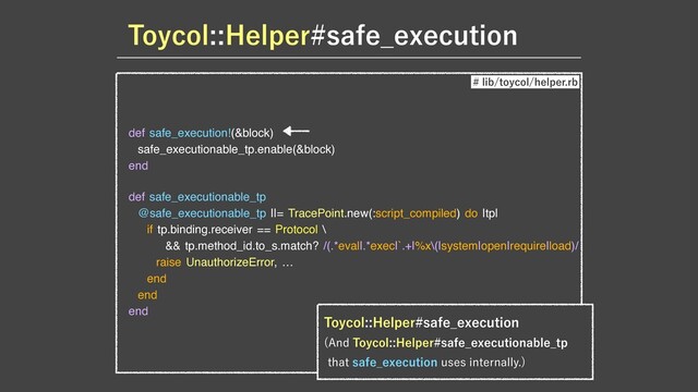 def safe_execution!(&block)

safe_executionable_tp.enable(&block)

end

def safe_executionable_tp

@safe_executionable_tp ||= TracePoint.new(:script_compiled) do |tp|

if tp.binding.receiver == Protocol \

&& tp.method_id.to_s.match? /(.*eval|.*exec|`.+|%x\(|system|open|require|load)/

raise UnauthorizeError, …

end

end

end
5PZDPM)FMQFSTBGF@FYFDVUJPO
MJCUPZDPMIFMQFSSC
5PZDPM)FMQFSTBGF@FYFDVUJPO
 "OE5PZDPM)FMQFSTBGF@FYFDVUJPOBCMF@UQ
UIBUTBGF@FYFDVUJPOVTFTJOUFSOBMMZ

