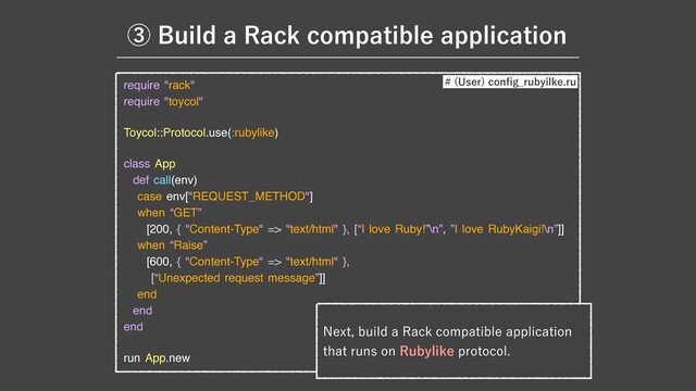 ᶅ#VJMEB3BDLDPNQBUJCMFBQQMJDBUJPO
require "rack"

require "toycol"

Toycol::Protocol.use(:rubylike)

class App

def call(env)

case env["REQUEST_METHOD"]

when “GET”

[200, { "Content-Type" => "text/html" }, [“I love Ruby!”\n”, ”I love RubyKaigi!\n”]]

when “Raise”

[600, { "Content-Type" => "text/html" }, 

[“Unexpected request message”]]

end

end

end

run App.new
 6TFS
DPO
fi
H@SVCZJMLFSV
/FYUCVJMEB3BDLDPNQBUJCMFBQQMJDBUJPO
UIBUSVOTPO3VCZMJLFQSPUPDPM

