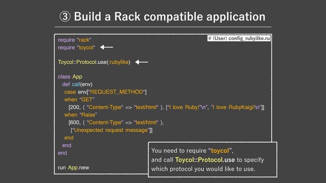 require "rack"

require "toycol"

Toycol::Protocol.use(:rubylike)

class App

def call(env)

case env["REQUEST_METHOD"]

when “GET”

[200, { "Content-Type" => "text/html" }, [“I love Ruby!”\n”, ”I love RubyKaigi!\n”]]

when “Raise”

[600, { "Content-Type" => "text/html" }, 

[“Unexpected request message”]]

end

end

end

run App.new
:PVOFFEUPSFRVJSFlUPZDPMz
BOEDBMM5PZDPM1SPUPDPMVTFUPTQFDJGZ
XIJDIQSPUPDPMZPVXPVMEMJLFUPVTF
 6TFS
DPO
fi
H@SVCZJMLFSV
ᶅ#VJMEB3BDLDPNQBUJCMFBQQMJDBUJPO
