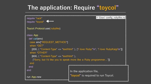 5IFBQQMJDBUJPO3FRVJSFlUPZDPMz
require "rack"

require "toycol"

Toycol::Protocol.use(:rubylike)

class App

def call(env)

case env["REQUEST_METHOD"]

when “GET”

[200, { "Content-Type" => "text/html" }, [“I love Ruby!”\n”, ”I love RubyKaigi!\n”]]

when “OTHER”

[600, { "Content-Type" => "text/html" }, 

[“Sorry, but I'd like you to speak more like a Ruby programmer…”]]

end

end

end

run App.new
 6TFS
DPO
fi
H@SVCZJMLFSV
*OUIFBQQMJDBUJPO
fi
MF
UPZDPMJTSFRVJSFEUPSVO5PZDPM

