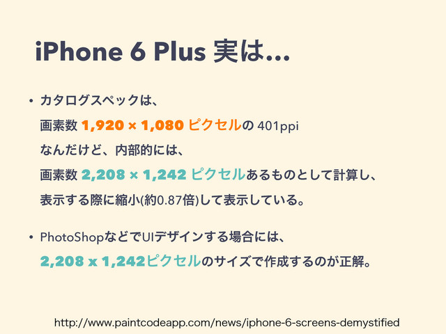 iPhone 6 Plus ࣮͸…
• ΧλϩάεϖοΫ͸ɺ 
ըૉ਺ 1,920 × 1,080 ϐΫηϧͷ 401ppi 
ͳΜ͚ͩͲɺ಺෦తʹ͸ɺ 
ըૉ਺ 2,208 × 1,242 ϐΫηϧ͋Δ΋ͷͱͯ͠ܭࢉ͠ɺ 
දࣔ͢Δࡍʹॖখ(໿0.87ഒ)ͯ͠ද͍ࣔͯ͠Δɻ
• PhotoShopͳͲͰUIσβΠϯ͢Δ৔߹ʹ͸ɺ 
2,208 x 1,242ϐΫηϧͷαΠζͰ࡞੒͢Δͷ͕ਖ਼ղɻ
IUUQXXXQBJOUDPEFBQQDPNOFXTJQIPOFTDSFFOTEFNZTUJpFE
