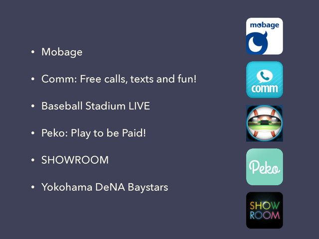 • Mobage
• Comm: Free calls, texts and fun!
• Baseball Stadium LIVE
• Peko: Play to be Paid!
• SHOWROOM
• Yokohama DeNA Baystars
