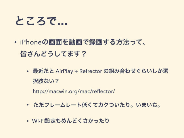 ͱ͜ΖͰ…
• iPhoneͷը໘ΛಈըͰ࿥ը͢Δํ๏ͬͯɺ 
օ͞ΜͲ͏ͯ͠·͢ʁ
• ࠷ۙͩͱ AirPlay + Refrector ͷ૊Έ߹Θ͙ͤΒ͍͔͠બ
୒ࢶͳ͍ʁ 
http://macwin.org/mac/reﬂector/
• ͨͩϑϨʔϜϨʔτ௿ͯ͘ΧΫ͍ͭͨΓɻ͍·͍ͪɻ
• Wi-Fiઃఆ΋ΊΜͲ͔ͬͨ͘͞Γ
