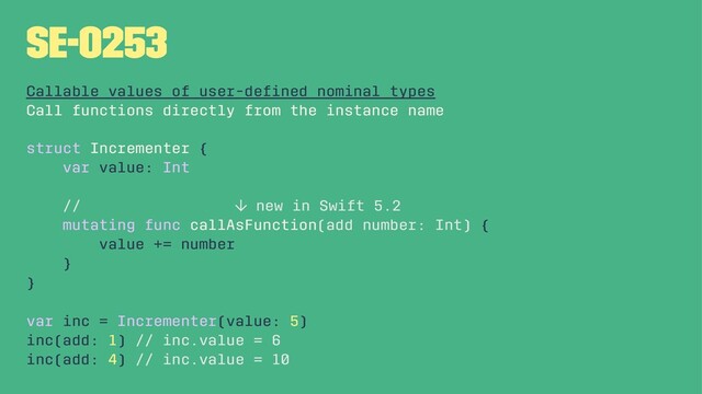 SE-0253
Callable values of user-deﬁned nominal types
Call functions directly from the instance name
struct Incrementer {
var value: Int
// ↓ new in Swift 5.2
mutating func callAsFunction(add number: Int) {
value += number
}
}
var inc = Incrementer(value: 5)
inc(add: 1) // inc.value = 6
inc(add: 4) // inc.value = 10

