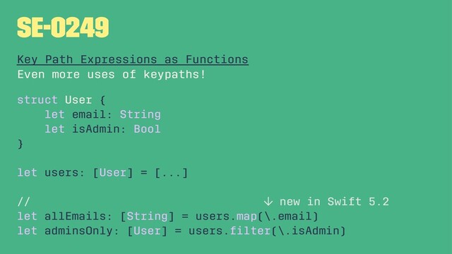 SE-0249
Key Path Expressions as Functions
Even more uses of keypaths!
struct User {
let email: String
let isAdmin: Bool
}
let users: [User] = [...]
// ↓ new in Swift 5.2
let allEmails: [String] = users.map(\.email)
let adminsOnly: [User] = users.ﬁlter(\.isAdmin)
