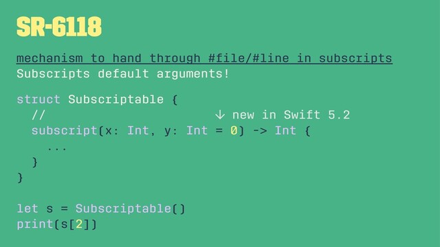 SR-6118
mechanism to hand through #ﬁle/#line in subscripts
Subscripts default arguments!
struct Subscriptable {
// ↓ new in Swift 5.2
subscript(x: Int, y: Int = 0) -> Int {
...
}
}
let s = Subscriptable()
print(s[2])
