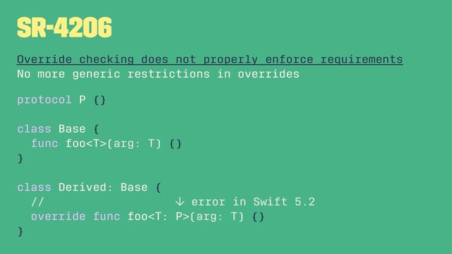 SR-4206
Override checking does not properly enforce requirements
No more generic restrictions in overrides
protocol P {}
class Base {
func foo(arg: T) {}
}
class Derived: Base {
// ↓ error in Swift 5.2
override func foo(arg: T) {}
}
