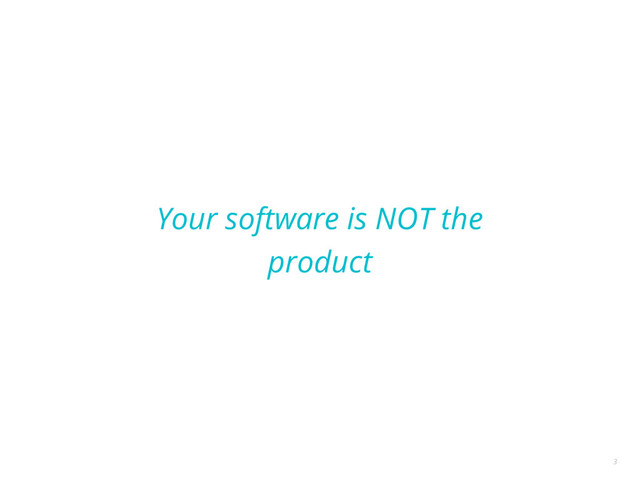 Your software is NOT the
product
3
