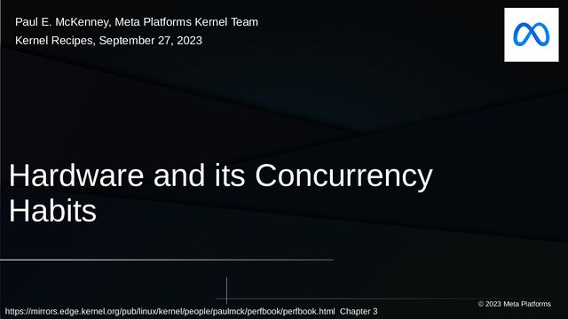 Hardware and its Concurrency
Habits
© 2023 Meta Platforms
Paul E. McKenney, Meta Platforms Kernel Team
Kernel Recipes, September 27, 2023
https://mirrors.edge.kernel.org/pub/linux/kernel/people/paulmck/perfbook/perfbook.html Chapter 3
