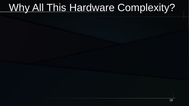 18
Why All This Hardware Complexity?

