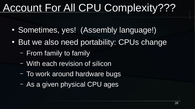 28
Account For All CPU Complexity???
●
Sometimes, yes! (Assembly language!)
●
But we also need portability: CPUs change
– From family to family
– With each revision of silicon
– To work around hardware bugs
– As a given physical CPU ages
