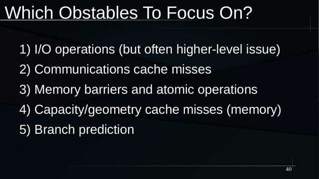 40
Which Obstables To Focus On?
1) I/O operations (but often higher-level issue)
2) Communications cache misses
3) Memory barriers and atomic operations
4) Capacity/geometry cache misses (memory)
5) Branch prediction
