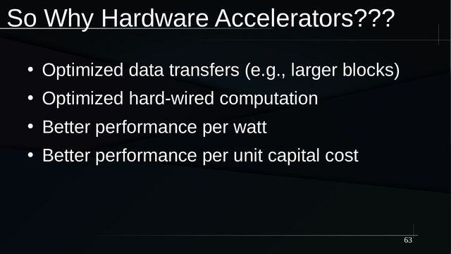 63
So Why Hardware Accelerators???
●
Optimized data transfers (e.g., larger blocks)
●
Optimized hard-wired computation
●
Better performance per watt
●
Better performance per unit capital cost
