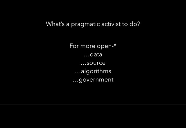 For more open-*
…data
…source
…algorithms
…government
What’s a pragmatic activist to do?
This presentation is about telling you what I’ve learned.
It is about helping people inside and outside government (or any other large and bureaucratic organisation, be it public or private) work together towards more openness.

