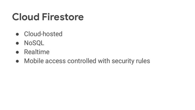Cloud Firestore
● Cloud-hosted
● NoSQL
● Realtime
● Mobile access controlled with security rules
