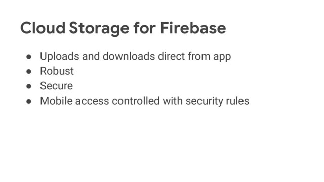 Cloud Storage for Firebase
● Uploads and downloads direct from app
● Robust
● Secure
● Mobile access controlled with security rules
