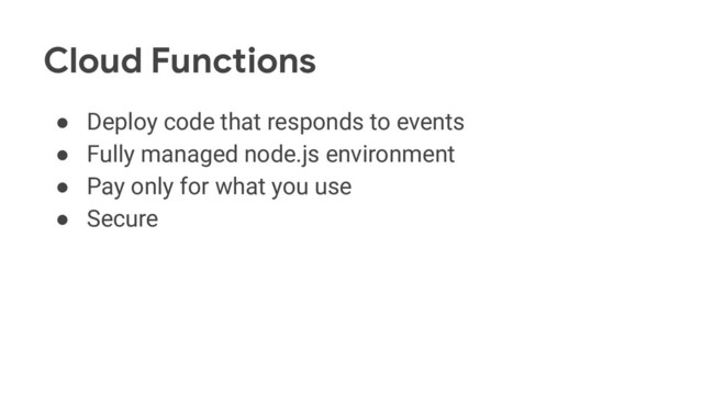 Cloud Functions
● Deploy code that responds to events
● Fully managed node.js environment
● Pay only for what you use
● Secure
