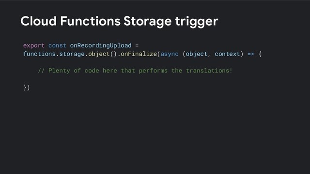 Cloud Functions Storage trigger
export const onRecordingUpload =
functions.storage.object().onFinalize(async (object, context) => {
// Plenty of code here that performs the translations!
})
