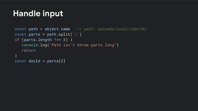 Handle input
const path = object.name // path: uploads/{uid}/{docId}
const parts = path.split('/')
if (parts.length !== 3) {
console.log("Path isn't three parts long")
return
}
const docId = parts[2]
