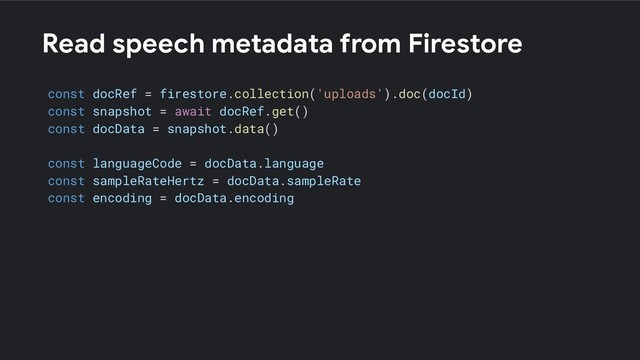Read speech metadata from Firestore
const docRef = firestore.collection('uploads').doc(docId)
const snapshot = await docRef.get()
const docData = snapshot.data()
const languageCode = docData.language
const sampleRateHertz = docData.sampleRate
const encoding = docData.encoding
