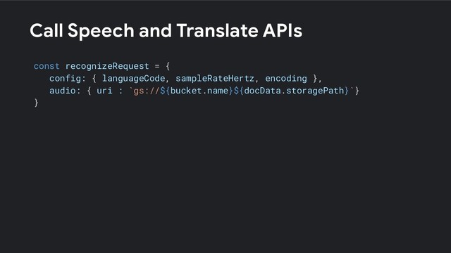 Call Speech and Translate APIs
const recognizeRequest = {
config: { languageCode, sampleRateHertz, encoding },
audio: { uri : `gs://${bucket.name}${docData.storagePath}`}
}
