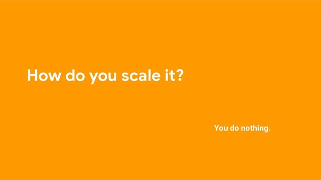 How do you scale it?
You do nothing.
