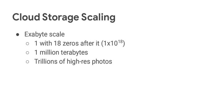 Cloud Storage Scaling
● Exabyte scale
○ 1 with 18 zeros after it (1x1018)
○ 1 million terabytes
○ Trillions of high-res photos
