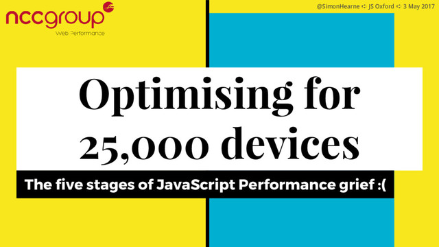 @SimonHearne ➪ JS Oxford ➪ 3 May 2017
Optimising for
25,000 devices
The five stages of JavaScript Performance grief :(
